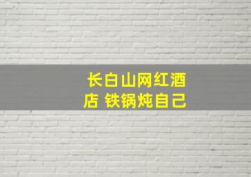 长白山网红酒店 铁锅炖自己